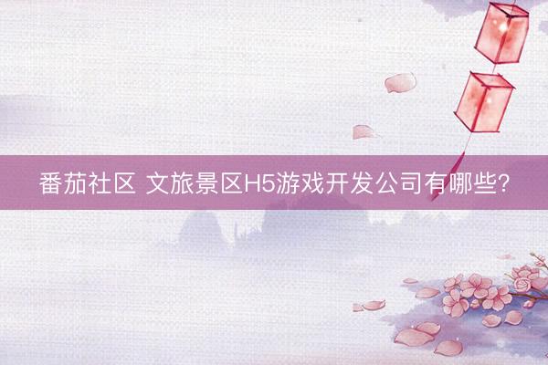 番茄社区 文旅景区H5游戏开发公司有哪些？