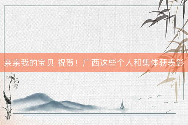 亲亲我的宝贝 祝贺！广西这些个人和集体获表彰