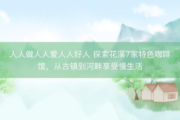 人人做人人爱人人好人 探索花溪7家特色咖啡馆，从古镇到河畔享受慢生活