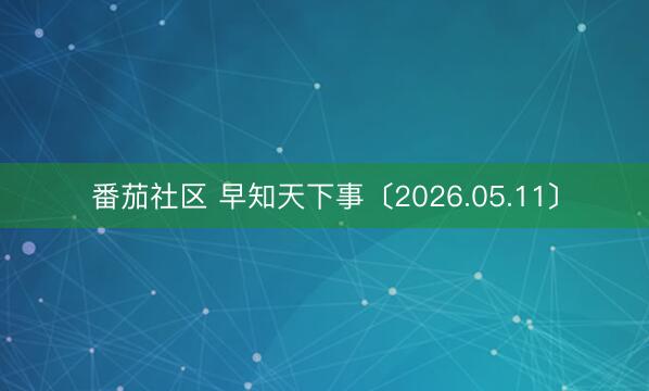 番茄社区 早知天下事〔2026.05.11〕
