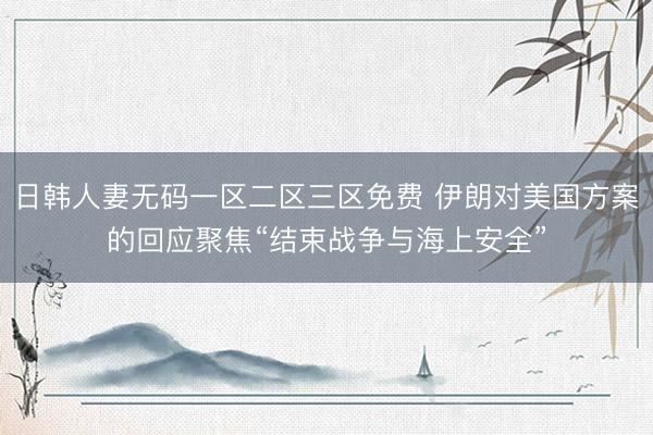 日韩人妻无码一区二区三区免费 伊朗对美国方案的回应聚焦“结束战争与海上安全”