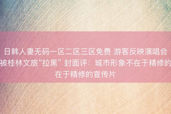 日韩人妻无码一区二区三区免费 游客反映演唱会座椅脏被桂林文旅“拉黑” 封面评：城市形象不在于精修的宣传片
