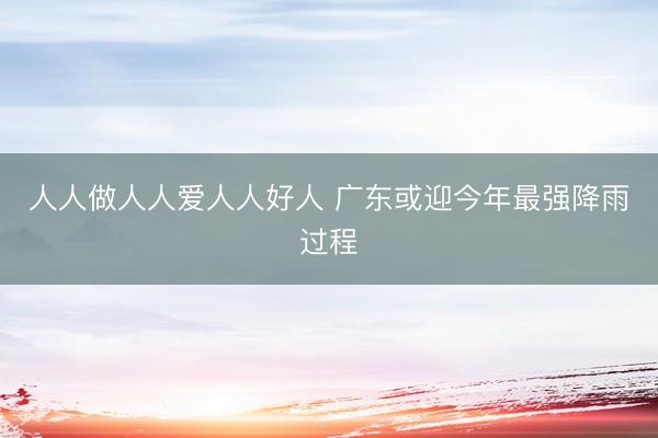 人人做人人爱人人好人 广东或迎今年最强降雨过程