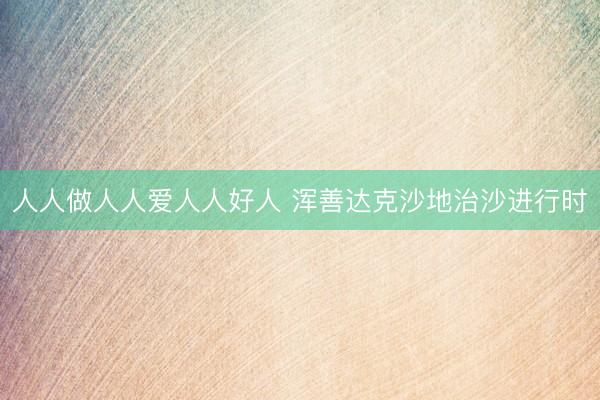 人人做人人爱人人好人 浑善达克沙地治沙进行时
