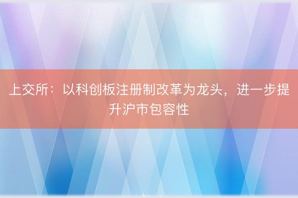 上交所：以科创板注册制改革为龙头，进一步提升沪市包容性
