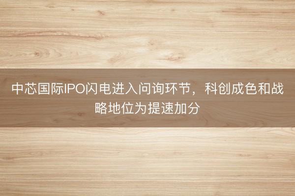 中芯国际IPO闪电进入问询环节,科创成色和战略地位为提速加分