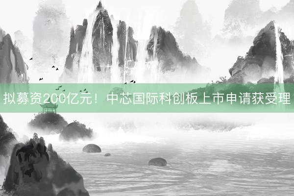 拟募资200亿元！中芯国际科创板上市申请获受理