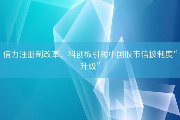 借力注册制改革，科创板引领中国股市信披制度“升级”