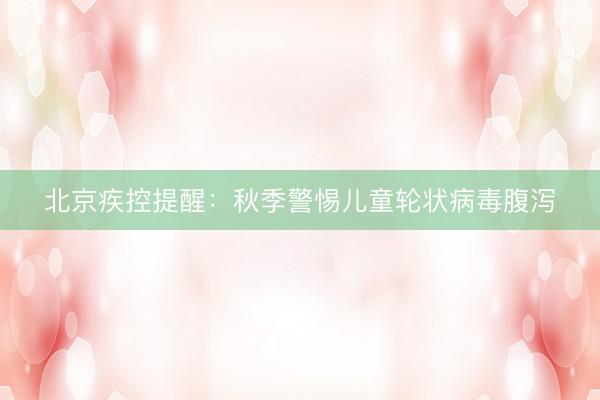 北京疾控提醒：秋季警惕儿童轮状病毒腹泻