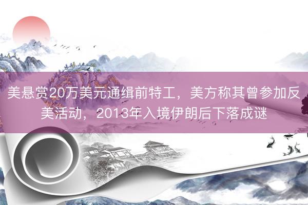 美悬赏20万美元通缉前特工，美方称其曾参加反美活动，2013年入境伊朗后下落成谜