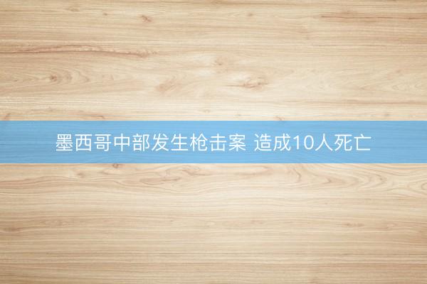 墨西哥中部发生枪击案 造成10人死亡