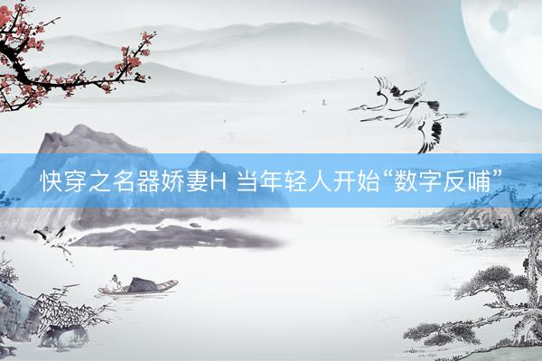 快穿之名器娇妻H 当年轻人开始“数字反哺”