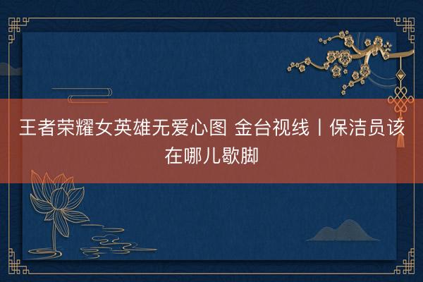 王者荣耀女英雄无爱心图 金台视线丨保洁员该在哪儿歇脚