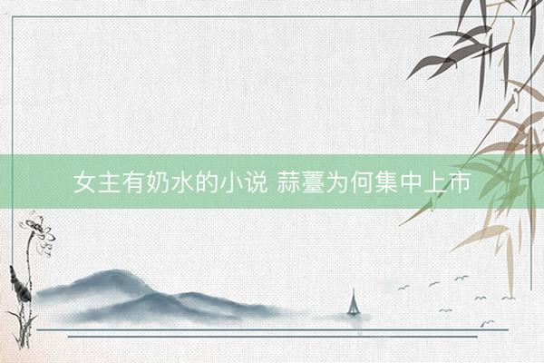 女主有奶水的小说 蒜薹为何集中上市
