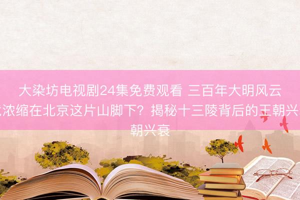 大染坊电视剧24集免费观看 三百年大明风云竟浓缩在北京这片山脚下？揭秘十三陵背后的王朝兴衰