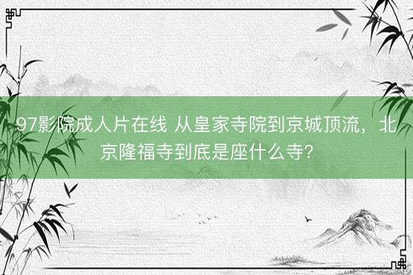 97影院成人片在线 从皇家寺院到京城顶流，北京隆福寺到底是座什么寺？