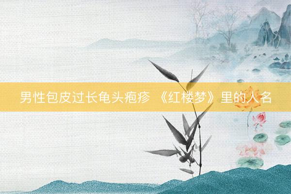 男性包皮过长龟头疱疹 《红楼梦》里的人名