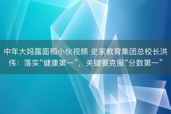 中年大妈露面和小伙视频 史家教育集团总校长洪伟：落实“健康第一”，关键要克服“分数第一”