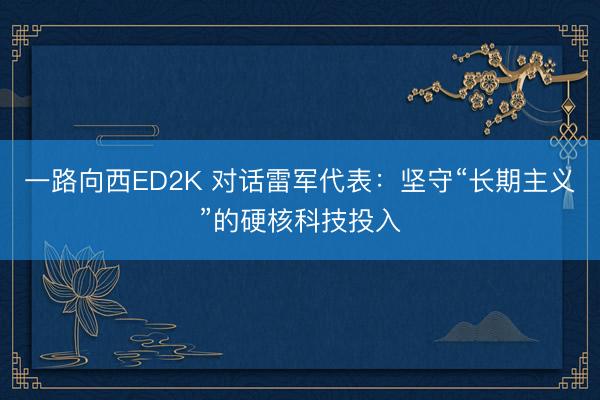 一路向西ED2K 对话雷军代表：坚守“长期主义”的硬核科技投入