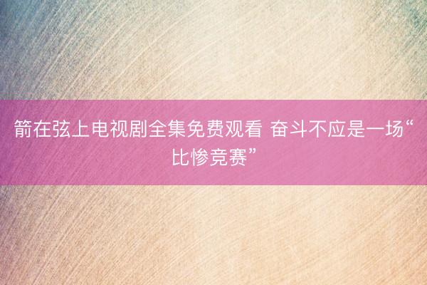 箭在弦上电视剧全集免费观看 奋斗不应是一场“比惨竞赛”