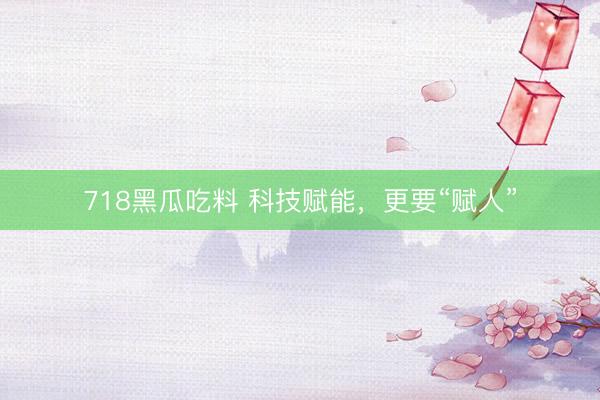 718黑瓜吃料 科技赋能，更要“赋人”