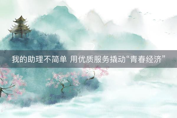 我的助理不简单 用优质服务撬动“青春经济”