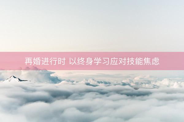 再婚进行时 以终身学习应对技能焦虑