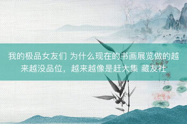 我的极品女友们 为什么现在的书画展览做的越来越没品位，越来越像是赶大集 藏友社