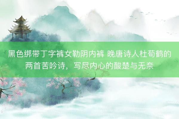 黑色绑带丁字裤女勒阴内裤 晚唐诗人杜荀鹤的两首苦吟诗,写尽内心的酸楚与无奈