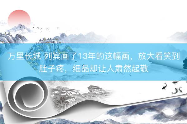 万里长城 列宾画了13年的这幅画，放大看笑到肚子疼，细品却让人肃然起敬