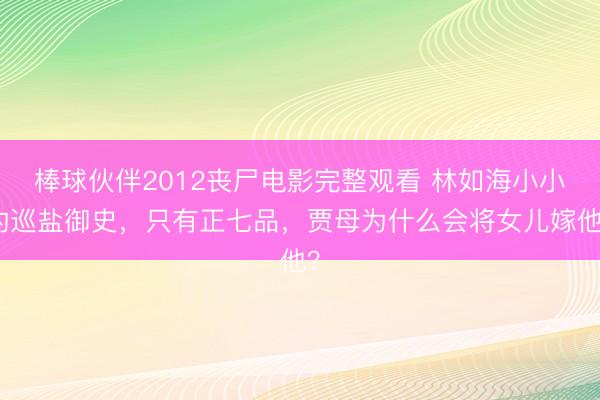 棒球伙伴2012丧尸电影完整观看 林如海小小的巡盐御史，只有正七品，贾母为什么会将女儿嫁他？