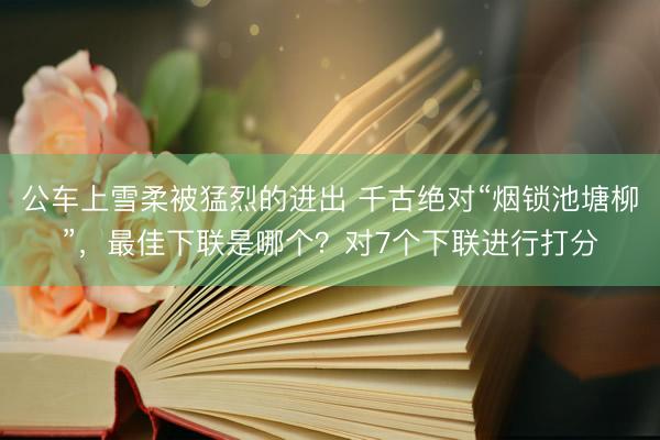 公车上雪柔被猛烈的进出 千古绝对“烟锁池塘柳”，最佳下联是哪个？对7个下联进行打分