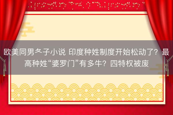 欧美同男夂子小说 印度种姓制度开始松动了？最高种姓“婆罗门”有多牛？四特权被废