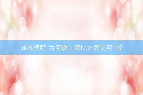 泳衣模特 为何说土葬比火葬更可怕？