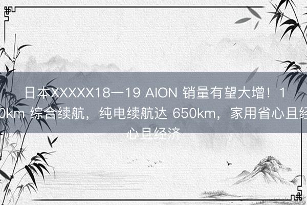 日本XXXXX18一19 AION 销量有望大增！1240km 综合续航，纯电续航达 650km，家用省心且经济