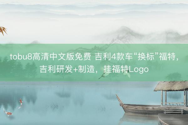 tobu8高清中文版免费 吉利4款车“换标”福特，吉利研发+制造，挂福特Logo