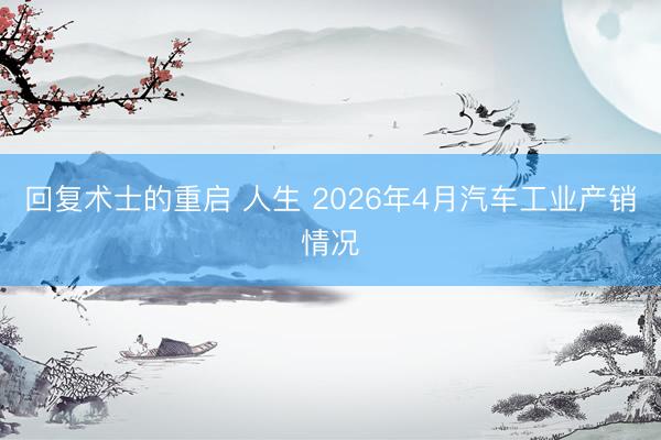 回复术士的重启 人生 2026年4月汽车工业产销情况