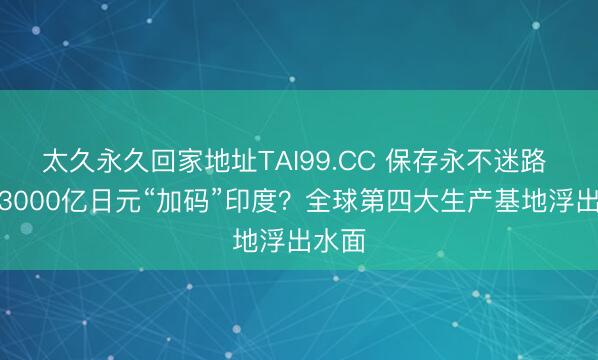 太久永久回家地址TAI99.CC 保存永不迷路 丰田3000亿日元“加码”印度？全球第四大生产基地浮出水面