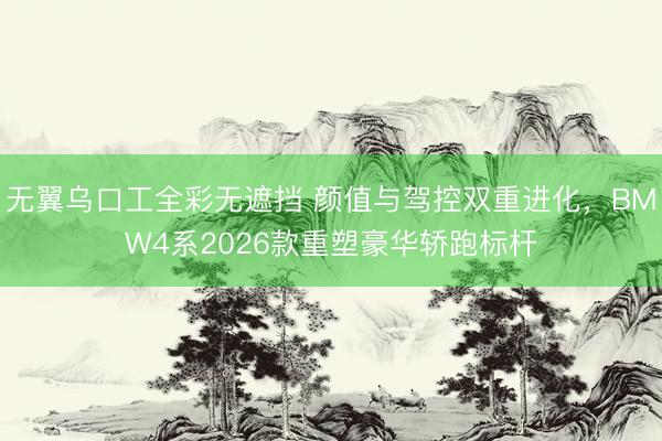 无翼乌口工全彩无遮挡 颜值与驾控双重进化，BMW4系2026款重塑豪华轿跑标杆