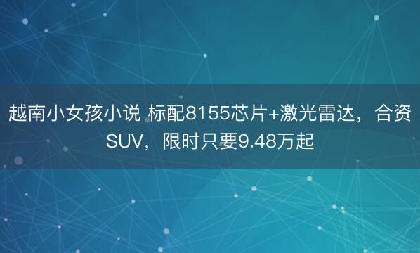 越南小女孩小说 标配8155芯片+激光雷达，合资SUV，限时只要9.48万起