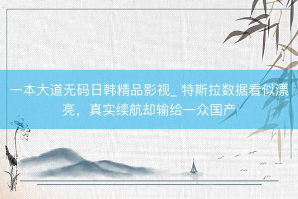 一本大道无码日韩精品影视_ 特斯拉数据看似漂亮，真实续航却输给一众国产