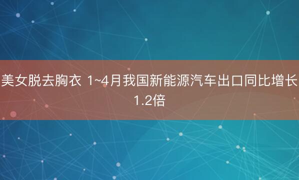 美女脱去胸衣 1~4月我国新能源汽车出口同比增长1.2倍
