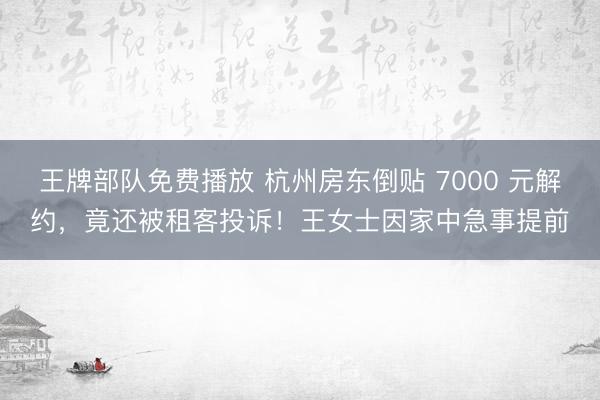 王牌部队免费播放 杭州房东倒贴 7000 元解约，竟还被租客投诉！王女士因家中急事提前