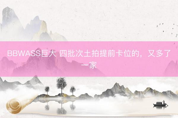 BBWASS巨大 四批次土拍提前卡位的,又多了一家
