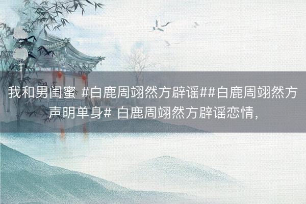 我和男闺蜜 #白鹿周翊然方辟谣##白鹿周翊然方声明单身# 白鹿周翊然方辟谣恋情，