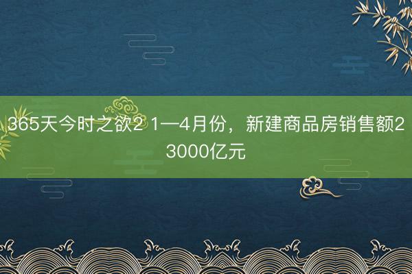 365天今时之欲2 1—4月份，新建商品房销售额23000亿元