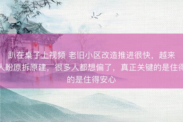 趴在桌子上视频 老旧小区改造推进很快，越来越多人盼原拆原建，很多人都想偏了，真正关键的是住得安心