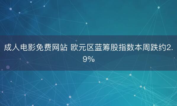 成人电影免费网站 欧元区蓝筹股指数本周跌约2.9%