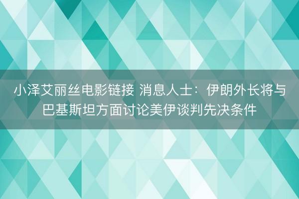 小泽艾丽丝电影链接 消息人士：伊朗外长将与巴基斯坦方面讨论美伊谈判先决条件