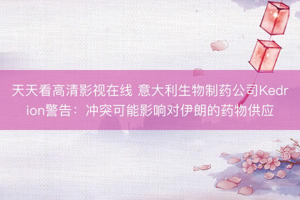 天天看高清影视在线 意大利生物制药公司Kedrion警告：冲突可能影响对伊朗的药物供应